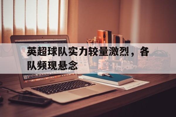 关于英超球队实力较量激烈，各队频现悬念的信息