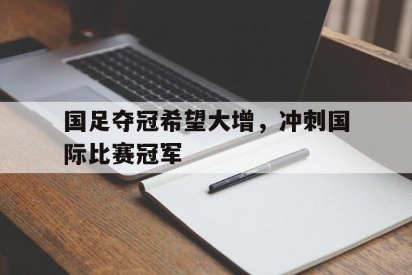 国足夺冠希望大增,冲刺国际比赛冠军