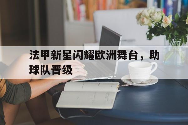 法甲新星闪耀欧洲舞台，助球队晋级